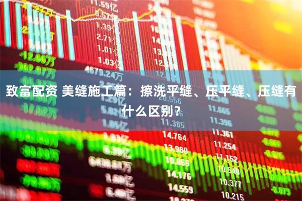 致富配资 美缝施工篇：擦洗平缝、压平缝、压缝有什么区别？