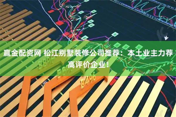 赢金配资网 松江别墅装修公司推荐：本土业主力荐高评价企业！