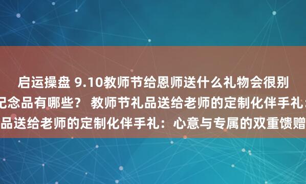 启运操盘 9.10教师节给恩师送什么礼物会很别出心裁 送恩师有寓意的纪念品有哪些？ 教师节礼品送给老师的定制化伴手礼：心意与专属的双重馈赠