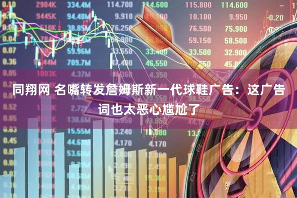 同翔网 名嘴转发詹姆斯新一代球鞋广告：这广告词也太恶心尴尬了