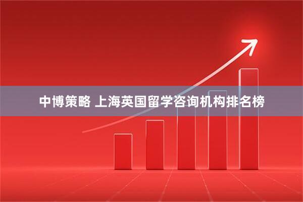 中博策略 上海英国留学咨询机构排名榜