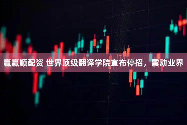 赢赢顺配资 世界顶级翻译学院宣布停招，震动业界