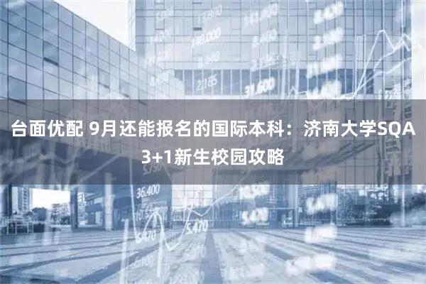 台面优配 9月还能报名的国际本科：济南大学SQA3+1新生校园攻略