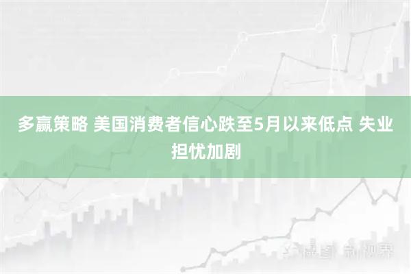 多赢策略 美国消费者信心跌至5月以来低点 失业担忧加剧