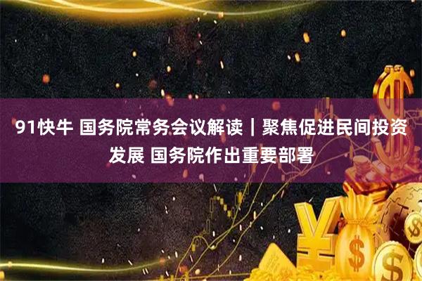 91快牛 国务院常务会议解读｜聚焦促进民间投资发展 国务院作出重要部署