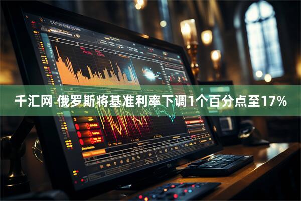 千汇网 俄罗斯将基准利率下调1个百分点至17%