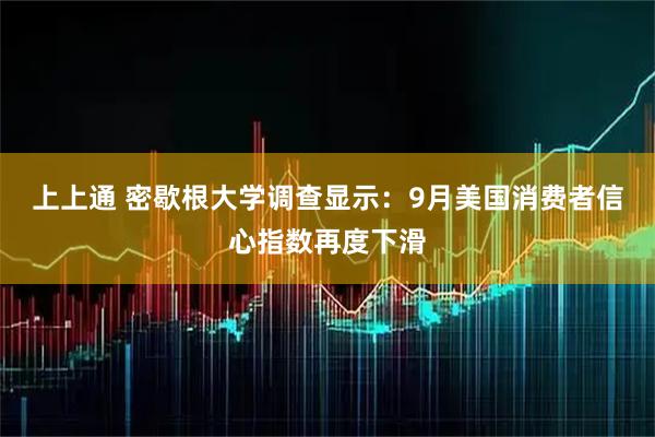 上上通 密歇根大学调查显示：9月美国消费者信心指数再度下滑