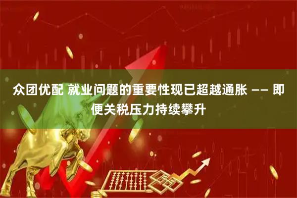 众团优配 就业问题的重要性现已超越通胀 —— 即便关税压力持续攀升