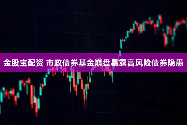金股宝配资 市政债券基金崩盘暴露高风险债券隐患