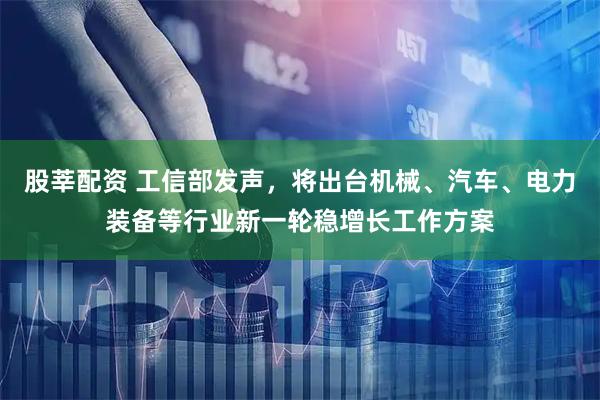 股莘配资 工信部发声，将出台机械、汽车、电力装备等行业新一轮稳增长工作方案
