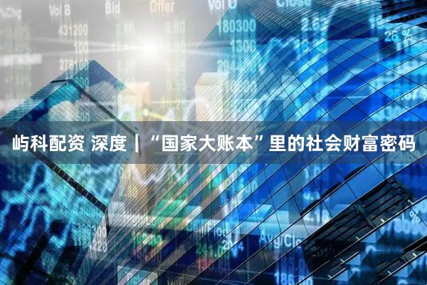 屿科配资 深度｜“国家大账本”里的社会财富密码