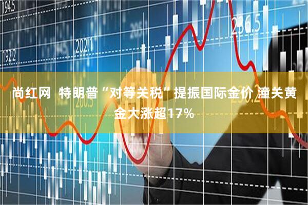 尚红网  特朗普“对等关税”提振国际金价 潼关黄金大涨超17%