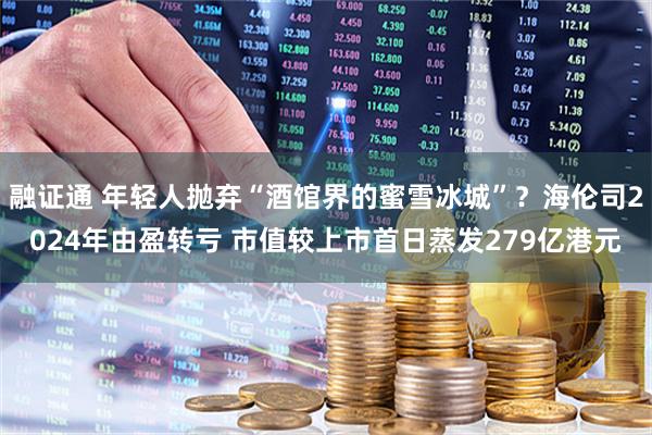 融证通 年轻人抛弃“酒馆界的蜜雪冰城”？海伦司2024年由盈转亏 市值较上市首日蒸发279亿港元