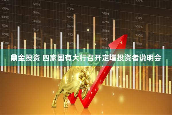 鼎金投资 四家国有大行召开定增投资者说明会