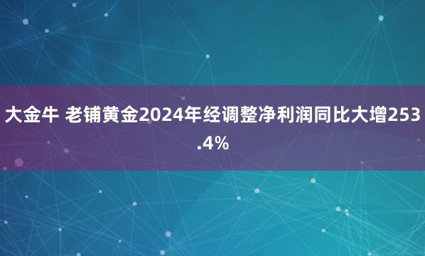 大金牛 老铺黄金2024年经调整净利润同比大增253.4%