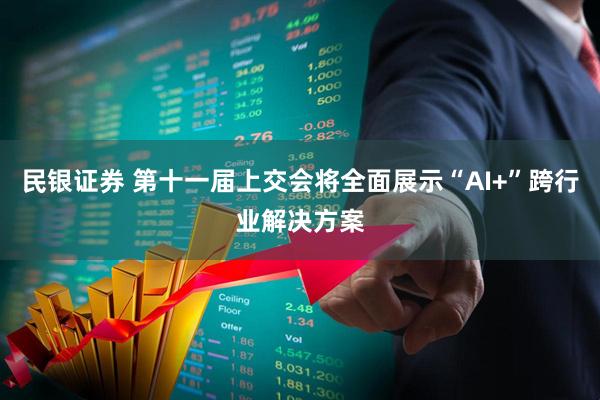 民银证券 第十一届上交会将全面展示“AI+”跨行业解决方案