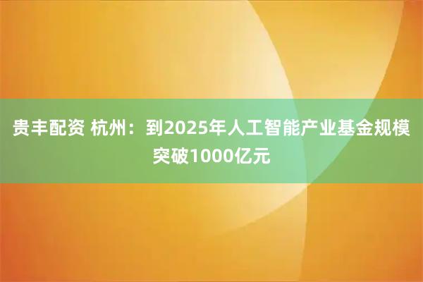 贵丰配资 杭州：到2025年人工智能产业基金规模突破1000亿元