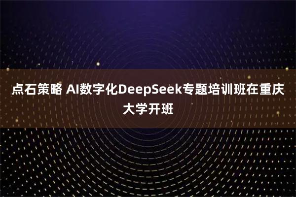 点石策略 AI数字化DeepSeek专题培训班在重庆大学开班