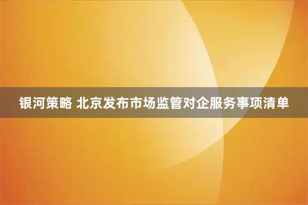 银河策略 北京发布市场监管对企服务事项清单
