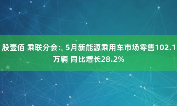 股壹佰 乘联分会：5月新能源乘用车市场零售102.1万辆 同比增长28.2%
