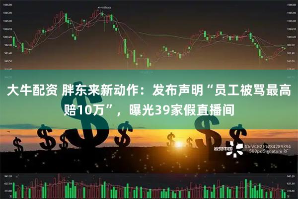大牛配资 胖东来新动作：发布声明“员工被骂最高赔10万”，曝光39家假直播间