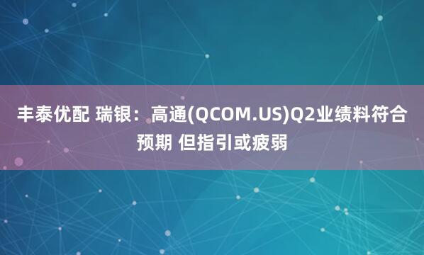 丰泰优配 瑞银：高通(QCOM.US)Q2业绩料符合预期 但指引或疲弱
