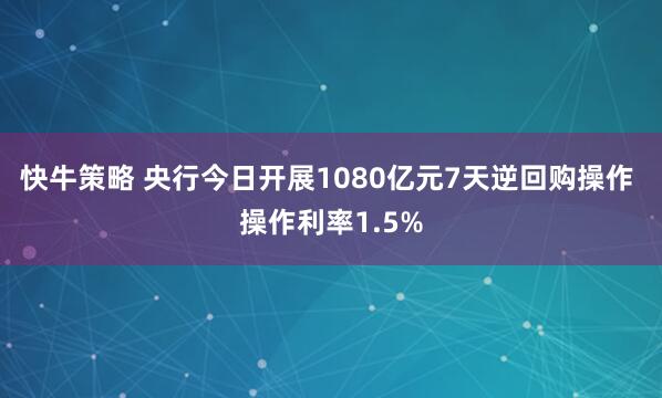 快牛策略 央行今日开展1080亿元7天逆回购操作 操作利率1.5%