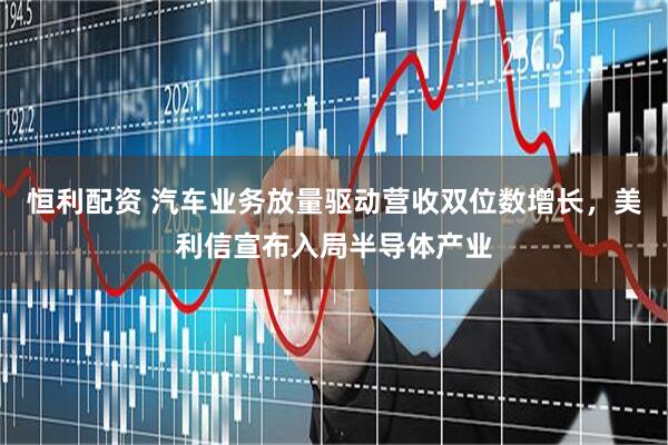 恒利配资 汽车业务放量驱动营收双位数增长，美利信宣布入局半导体产业