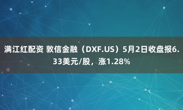满江红配资 敦信金融（DXF.US）5月2日收盘报6.33美元/股，涨1.28%