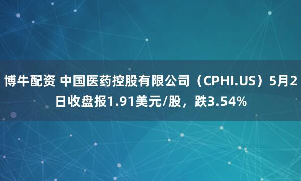 博牛配资 中国医药控股有限公司（CPHI.US）5月2日收盘报1.91美元/股，跌3.54%