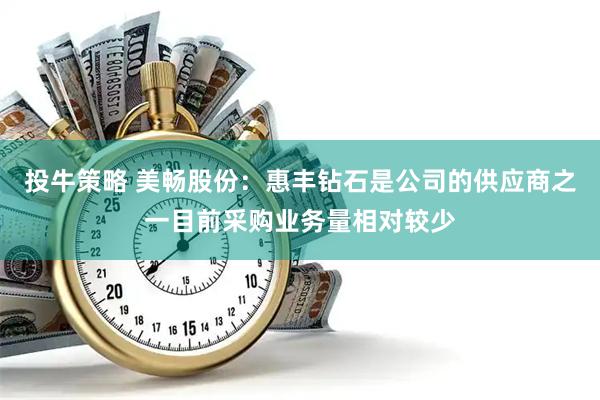投牛策略 美畅股份：惠丰钻石是公司的供应商之一目前采购业务量相对较少