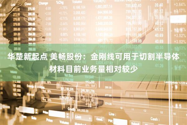 华楚新起点 美畅股份：金刚线可用于切割半导体材料目前业务量相对较少