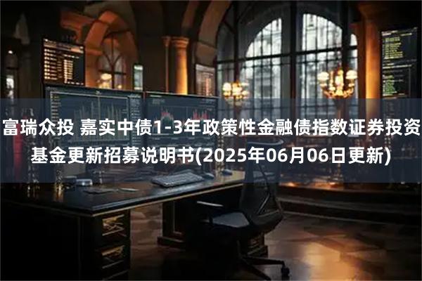 富瑞众投 嘉实中债1-3年政策性金融债指数证券投资基金更新招募说明书(2025年06月06日更新)