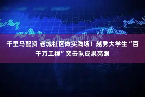 千里马配资 老城社区做实践场！越秀大学生“百千万工程”突击队成果亮眼