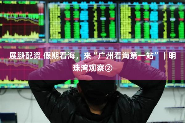 展鵬配资 假期看海，来“广州看海第一站”｜明珠湾观察②