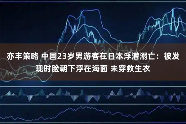 亦丰策略 中国23岁男游客在日本浮潜溺亡：被发现时脸朝下浮在海面 未穿救生衣