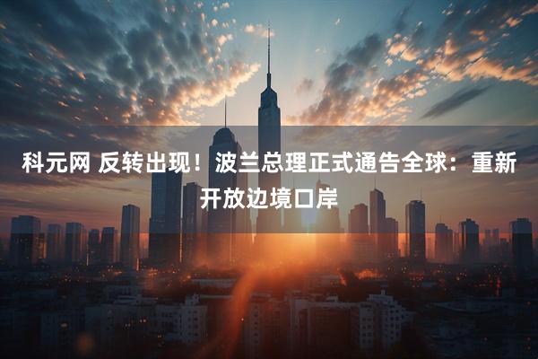 科元网 反转出现！波兰总理正式通告全球：重新开放边境口岸