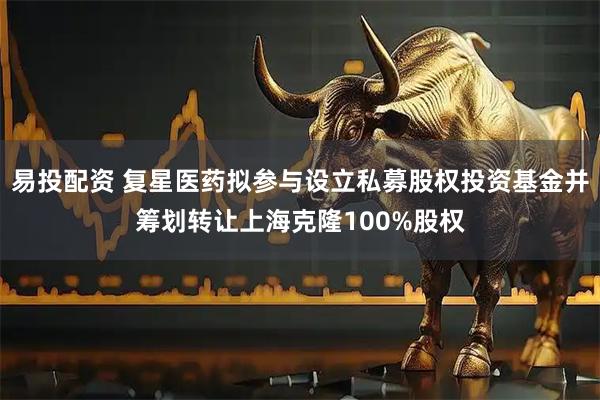 易投配资 复星医药拟参与设立私募股权投资基金并筹划转让上海克隆100%股权