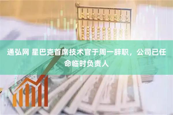 通弘网 星巴克首席技术官于周一辞职，公司已任命临时负责人