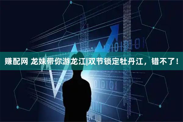 赚配网 龙妹带你游龙江|双节锁定牡丹江，错不了！