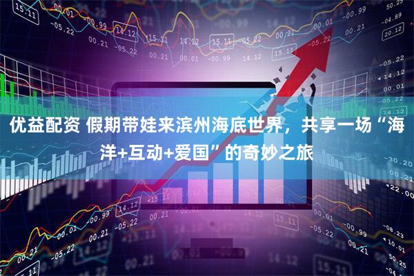 优益配资 假期带娃来滨州海底世界，共享一场“海洋+互动+爱国”的奇妙之旅