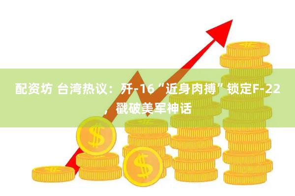 配资坊 台湾热议：歼-16“近身肉搏”锁定F-22，戳破美军神话