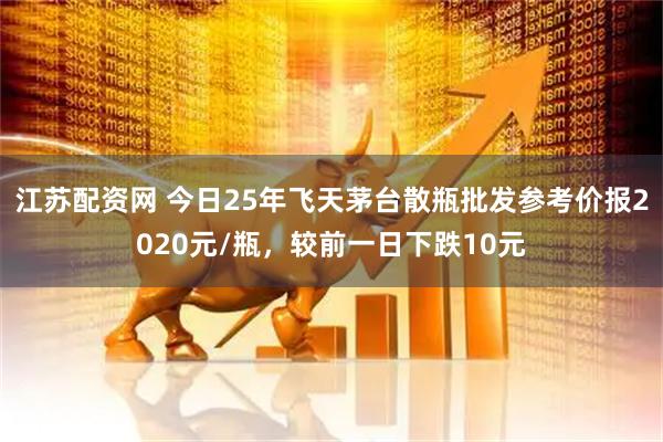 江苏配资网 今日25年飞天茅台散瓶批发参考价报2020元/瓶，较前一日下跌10元