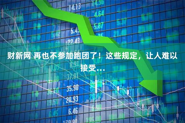 财新网 再也不参加跑团了！这些规定，让人难以接受…