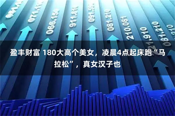 盈丰财富 180大高个美女，凌晨4点起床跑“马拉松”，真女汉子也