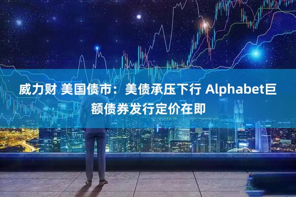 威力财 美国债市:美债承压下行 Alphabet巨额债券发行定价在即