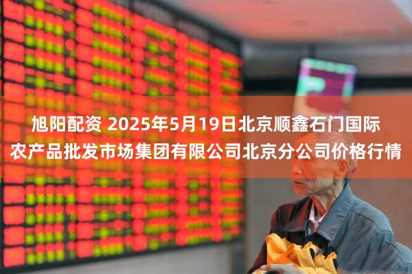 旭阳配资 2025年5月19日北京顺鑫石门国际农产品批发市场集团有限公司北京分公司价格行情