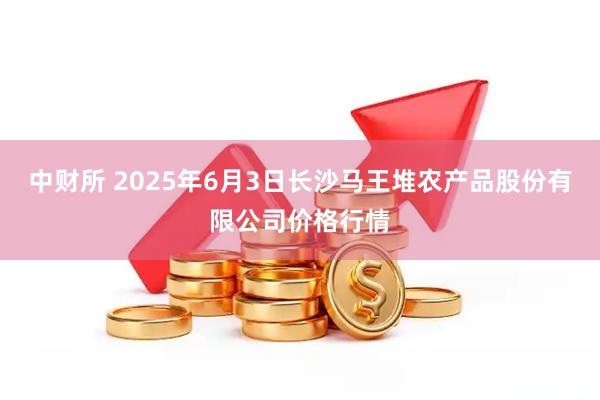 中财所 2025年6月3日长沙马王堆农产品股份有限公司价格行情