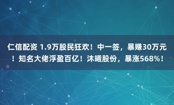 仁信配资 1.9万股民狂欢！中一签，暴赚30万元！知名大佬浮盈百亿！沐曦股份，暴涨568%！