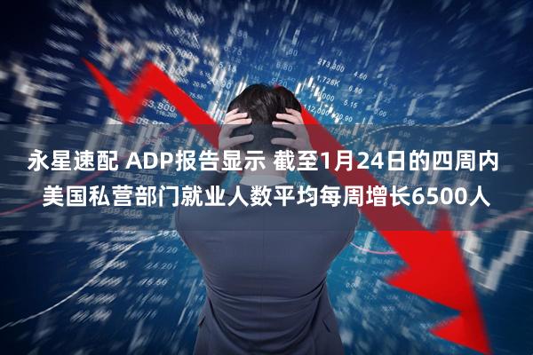 永星速配 ADP报告显示 截至1月24日的四周内 美国私营部门就业人数平均每周增长6500人
